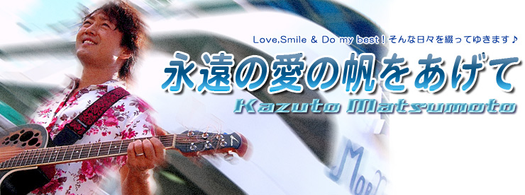 マツモトカズト　永遠の愛の帆をあげて… - マツモトカズトのブログ♪ Love,Smile & Do my best !　 そんな日々を綴っていきます＾＾♪