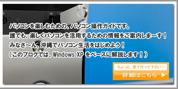 パソコンを楽しむための、パソコン操作ガイドです。誰でも、楽しくパソコンを活用するための情報をご案内しま～す！みなさ～ん、沖縄でパソコン生活をはじめよう！（このブログでは、Windows XP をベースに解説します！）ちょっと、見て行って下さい！詳細はこちら