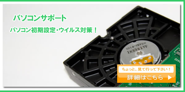 パソコンサポート：パソコン初期設定・ウイルス対策！ちょっと、見て行って下さい！詳細はこちら