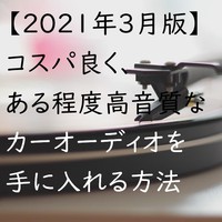 【2021年3月】最新版、最もコスパよく、ある程度高音質なカーオーディオを構築するための方法