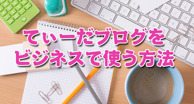 てぃーだブログをビジネスで使う方法
