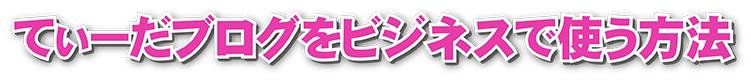 てぃーだブログをビジネスで使う方法