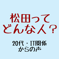 松田ってどんな人？（20代・ＩＴ関係からの声）